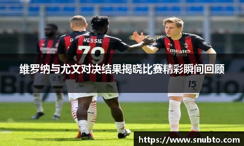 维罗纳与尤文对决结果揭晓比赛精彩瞬间回顾