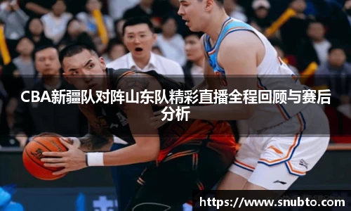 CBA新疆队对阵山东队精彩直播全程回顾与赛后分析